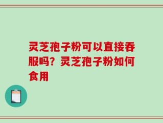 灵芝孢子粉可以直接吞服吗？灵芝孢子粉如何食用