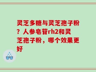 灵芝多糖与灵芝孢子粉？人参皂苷rh2和灵芝孢子粉，哪个效果更好