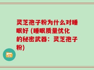 灵芝孢子粉为什么对睡眠好 (睡眠质量优化的秘密武器：灵芝孢子粉)