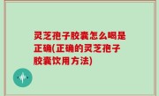灵芝孢子胶囊怎么喝是正确(正确的灵芝孢子胶囊饮用方法)