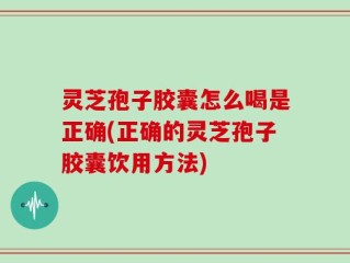 灵芝孢子胶囊怎么喝是正确(正确的灵芝孢子胶囊饮用方法)