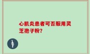 心肌炎患者可否服用灵芝孢子粉？