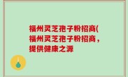 福州灵芝孢子粉招商(福州灵芝孢子粉招商，提供健康之源