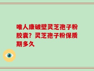 唯人康破壁灵芝孢子粉胶囊？灵芝孢子粉保质期多久