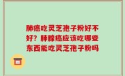 肺癌吃灵芝孢子粉好不好？肺腺癌应该吃哪些东西能吃灵芝孢子粉吗