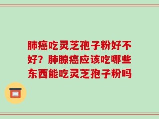 肺癌吃灵芝孢子粉好不好？肺腺癌应该吃哪些东西能吃灵芝孢子粉吗