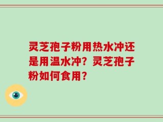 灵芝孢子粉用热水冲还是用温水冲？灵芝孢子粉如何食用？