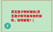 灵芝孢子粉肝损伤(灵芝孢子粉可能导致肝损伤，如何避免？)