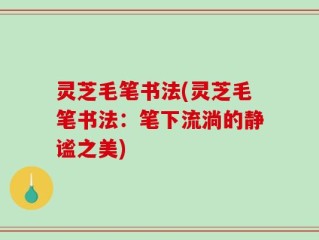 灵芝毛笔书法(灵芝毛笔书法：笔下流淌的静谧之美)