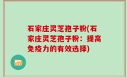 石家庄灵芝孢子粉(石家庄灵芝孢子粉：提高免疫力的有效选择)