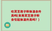 吃灵芝孢子粉体温会升高吗(食用灵芝孢子粉会引起体温升高吗？)