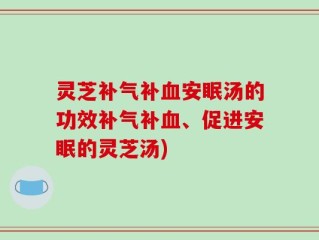 灵芝补气补血安眠汤的功效补气补血、促进安眠的灵芝汤)