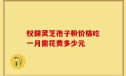 权健灵芝孢子粉价格吃一月需花费多少元