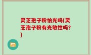 灵芝孢子粉怕光吗(灵芝孢子粉有光敏性吗？)