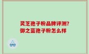 灵芝孢子粉品牌评测？御之蓝孢子粉怎么样