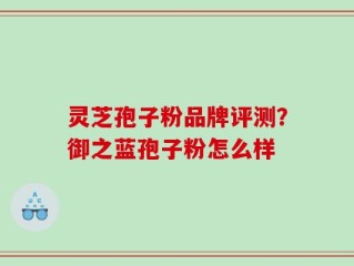 灵芝孢子粉品牌评测？御之蓝孢子粉怎么样