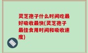 灵芝孢子什么时间吃最好吸收最快(灵芝孢子最佳食用时间和吸收速度)