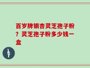 百岁牌银杏灵芝孢子粉？灵芝孢子粉多少钱一盒