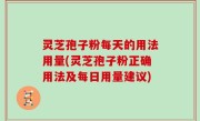 灵芝孢子粉每天的用法用量(灵芝孢子粉正确用法及每日用量建议)