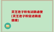 灵芝孢子粉有润肠通便(灵芝孢子粉促进肠道健康)
