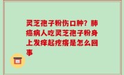 灵芝孢子粉伤口肿？肺癌病人吃灵芝孢子粉身上发痒起疙瘩是怎么回事