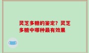 灵芝多糖的鉴定？灵芝多糖中哪种最有效果