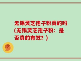 无锡灵芝孢子粉真的吗(无锡灵芝孢子粉：是否真的有效？)