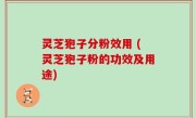 灵芝狍子分粉效用 (灵芝狍子粉的功效及用途)
