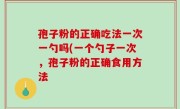 孢子粉的正确吃法一次一勺吗(一个勺子一次，孢子粉的正确食用方法
