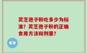 灵芝孢子粉吃多少为标准？灵芝孢子粉的正确食用方法和剂量？