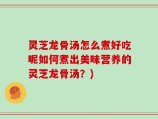 灵芝龙骨汤怎么煮好吃呢如何煮出美味营养的灵芝龙骨汤？)
