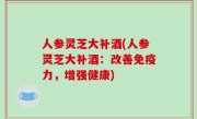 人参灵芝大补酒(人参灵芝大补酒：改善免疫力，增强健康)