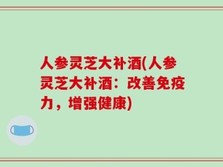 人参灵芝大补酒(人参灵芝大补酒：改善免疫力，增强健康)
