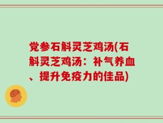 党参石斛灵芝鸡汤(石斛灵芝鸡汤：补气养血、提升免疫力的佳品)
