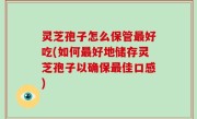 灵芝孢子怎么保管最好吃(如何最好地储存灵芝孢子以确保最佳口感)