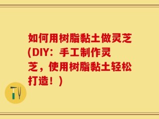 如何用树脂黏土做灵芝(DIY：手工制作灵芝，使用树脂黏土轻松打造！)