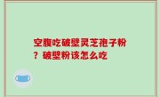 空腹吃破壁灵芝孢子粉？破壁粉该怎么吃