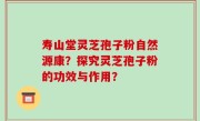 寿山堂灵芝孢子粉自然源康？探究灵芝孢子粉的功效与作用？
