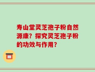 寿山堂灵芝孢子粉自然源康？探究灵芝孢子粉的功效与作用？