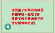 破壁孢子粉跟没有破壁的孢子粉一起吃 (破壁孢子粉与普通孢子粉搭配引领新概念)