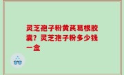 灵芝孢子粉黄芪葛根胶囊？灵芝孢子粉多少钱一盒