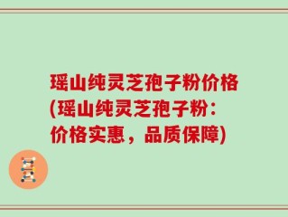 瑶山纯灵芝孢子粉价格(瑶山纯灵芝孢子粉：价格实惠，品质保障)