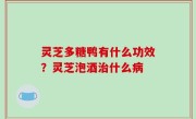 灵芝多糖鸭有什么功效？灵芝泡酒治什么病