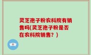灵芝孢子粉农科院有销售吗(灵芝孢子粉是否在农科院销售？)