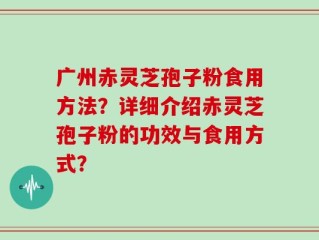 广州赤灵芝孢子粉食用方法？详细介绍赤灵芝孢子粉的功效与食用方式？