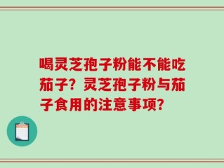 喝灵芝孢子粉能不能吃茄子？灵芝孢子粉与茄子食用的注意事项？