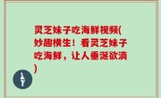 灵芝妹子吃海鲜视频(妙趣横生！看灵芝妹子吃海鲜，让人垂涎欲滴)