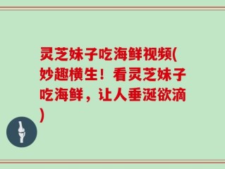 灵芝妹子吃海鲜视频(妙趣横生！看灵芝妹子吃海鲜，让人垂涎欲滴)