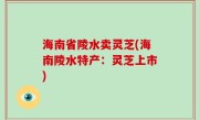 海南省陵水卖灵芝(海南陵水特产：灵芝上市)