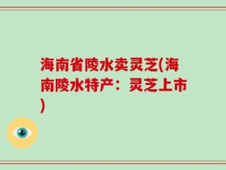 海南省陵水卖灵芝(海南陵水特产：灵芝上市)